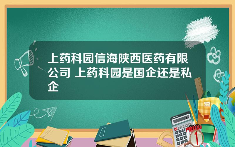 上药科园信海陕西医药有限公司 上药科园是国企还是私企